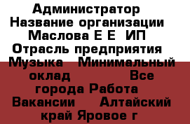 Администратор › Название организации ­ Маслова Е Е, ИП › Отрасль предприятия ­ Музыка › Минимальный оклад ­ 20 000 - Все города Работа » Вакансии   . Алтайский край,Яровое г.